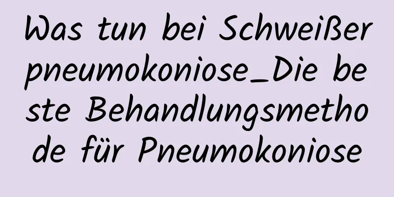 Was tun bei Schweißerpneumokoniose_Die beste Behandlungsmethode für Pneumokoniose