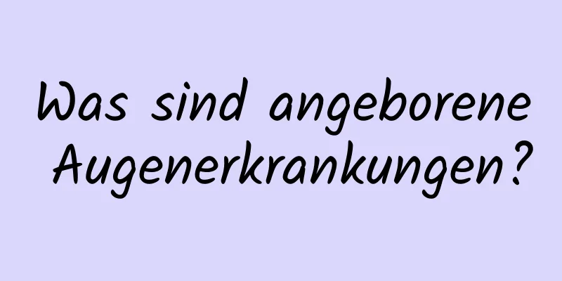 Was sind angeborene Augenerkrankungen?