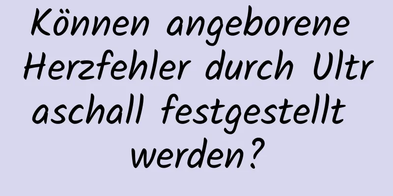 Können angeborene Herzfehler durch Ultraschall festgestellt werden?