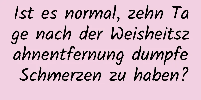 Ist es normal, zehn Tage nach der Weisheitszahnentfernung dumpfe Schmerzen zu haben?