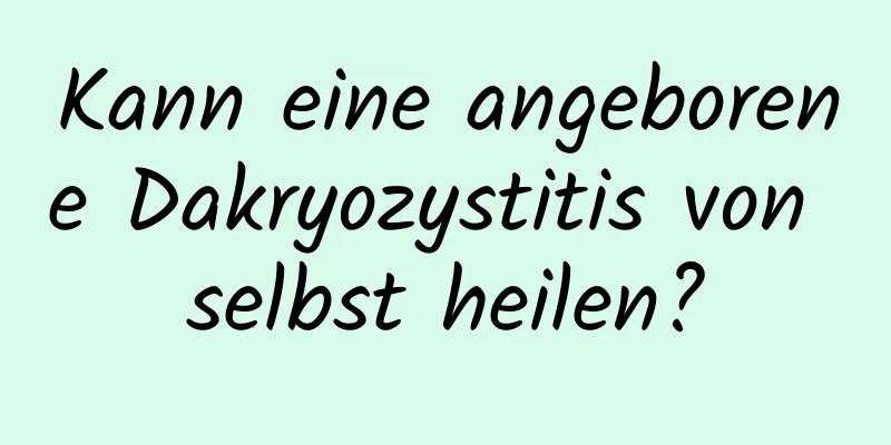 Kann eine angeborene Dakryozystitis von selbst heilen?