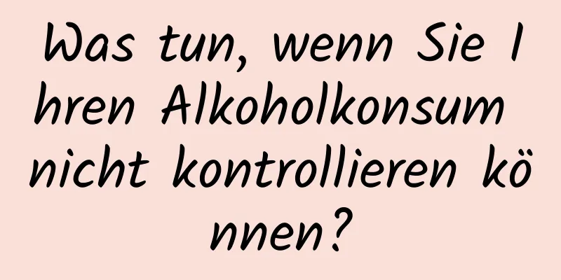 Was tun, wenn Sie Ihren Alkoholkonsum nicht kontrollieren können?