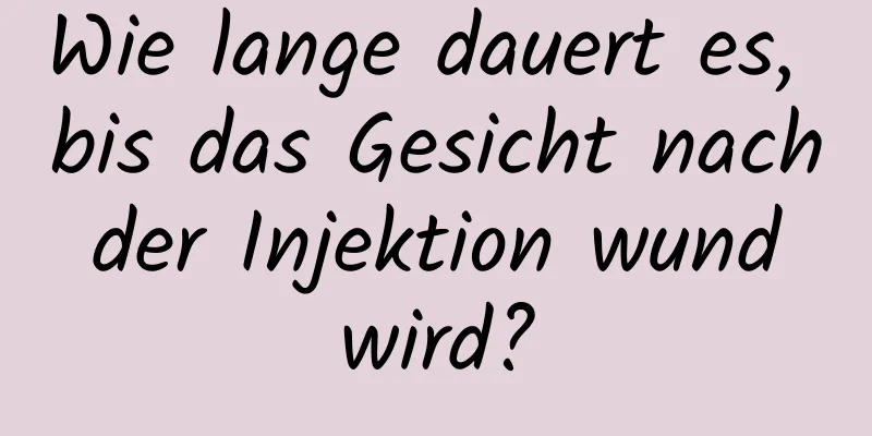 Wie lange dauert es, bis das Gesicht nach der Injektion wund wird?