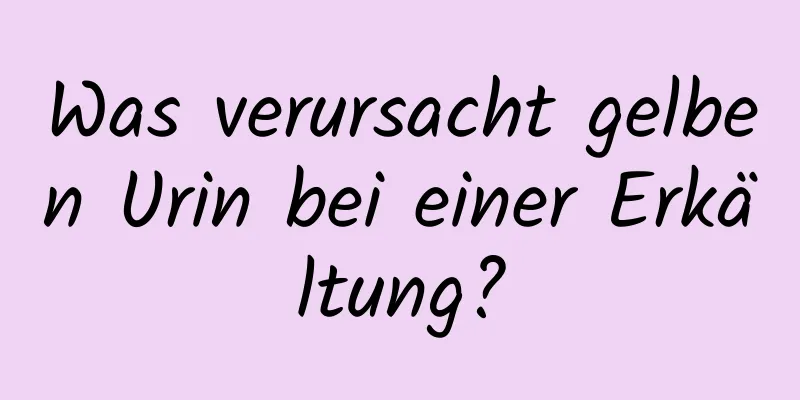 Was verursacht gelben Urin bei einer Erkältung?