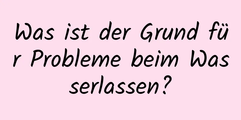 Was ist der Grund für Probleme beim Wasserlassen?