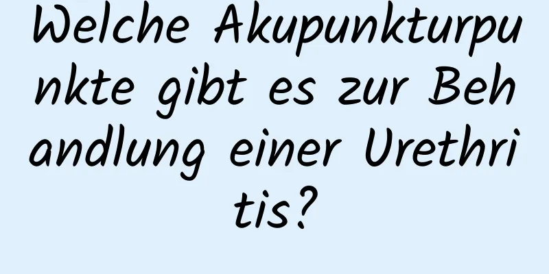 Welche Akupunkturpunkte gibt es zur Behandlung einer Urethritis?