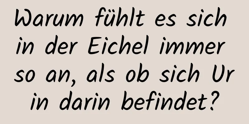 Warum fühlt es sich in der Eichel immer so an, als ob sich Urin darin befindet?