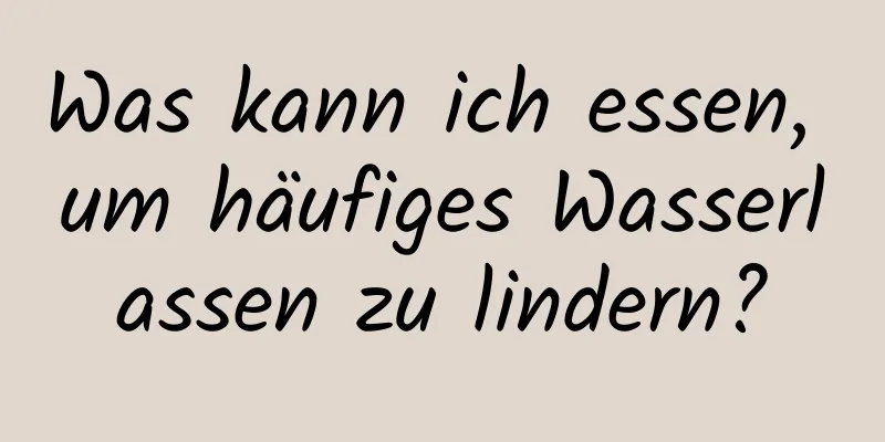 Was kann ich essen, um häufiges Wasserlassen zu lindern?
