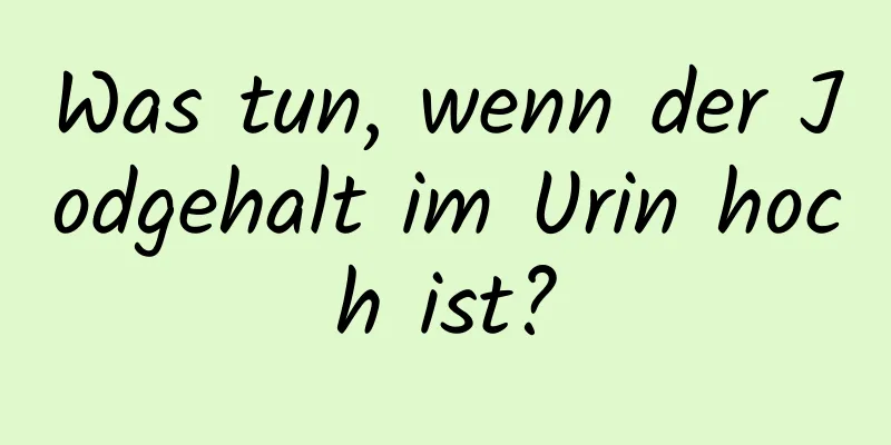 Was tun, wenn der Jodgehalt im Urin hoch ist?