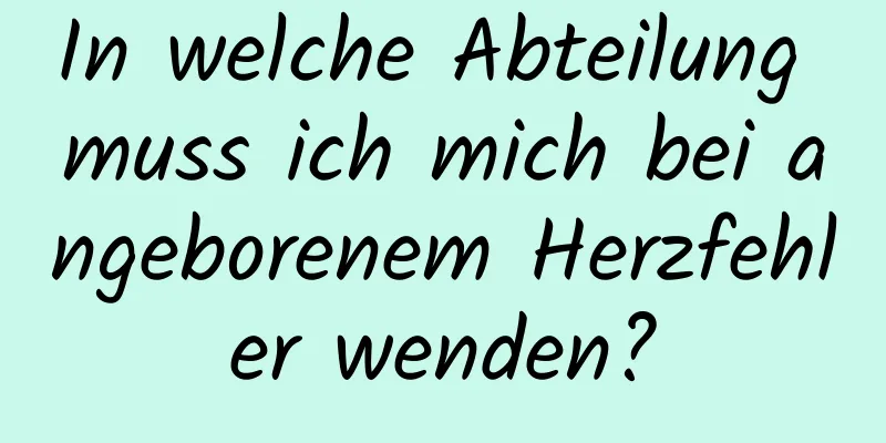 In welche Abteilung muss ich mich bei angeborenem Herzfehler wenden?