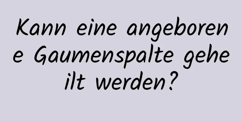 Kann eine angeborene Gaumenspalte geheilt werden?