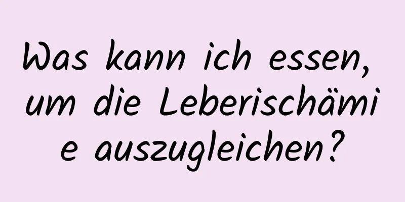 Was kann ich essen, um die Leberischämie auszugleichen?