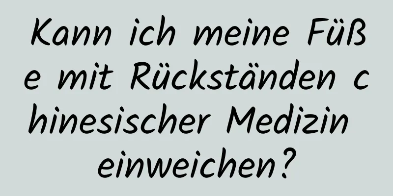 Kann ich meine Füße mit Rückständen chinesischer Medizin einweichen?