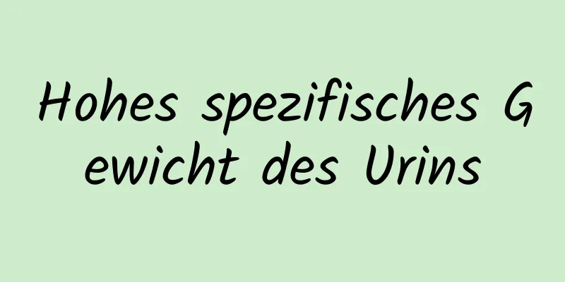 Hohes spezifisches Gewicht des Urins