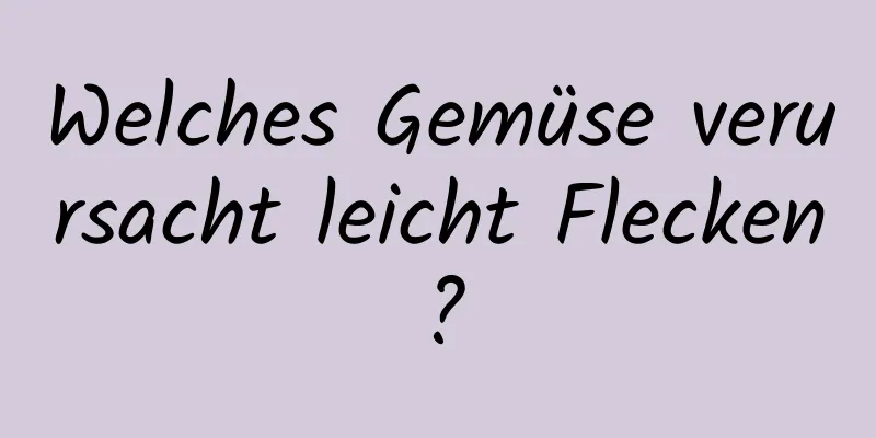 Welches Gemüse verursacht leicht Flecken?