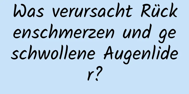 Was verursacht Rückenschmerzen und geschwollene Augenlider?