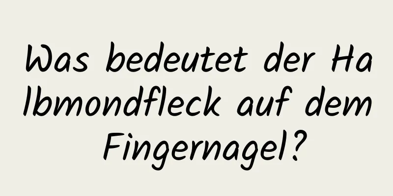 Was bedeutet der Halbmondfleck auf dem Fingernagel?