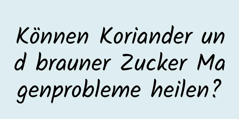 Können Koriander und brauner Zucker Magenprobleme heilen?