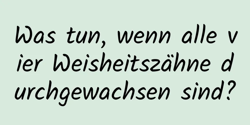 Was tun, wenn alle vier Weisheitszähne durchgewachsen sind?