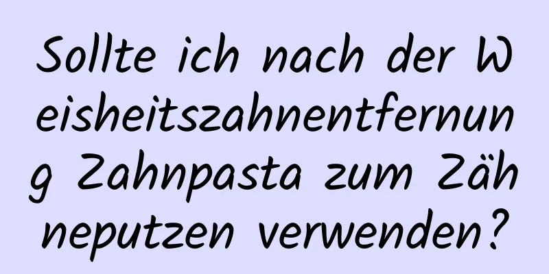 Sollte ich nach der Weisheitszahnentfernung Zahnpasta zum Zähneputzen verwenden?