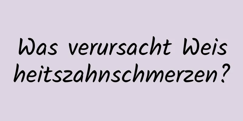 Was verursacht Weisheitszahnschmerzen?