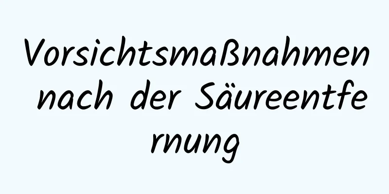 Vorsichtsmaßnahmen nach der Säureentfernung