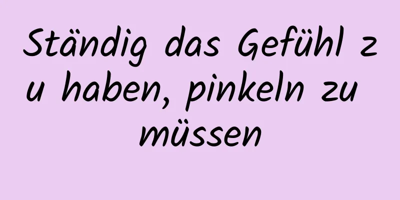 Ständig das Gefühl zu haben, pinkeln zu müssen