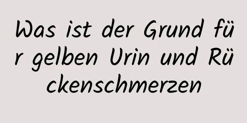 Was ist der Grund für gelben Urin und Rückenschmerzen
