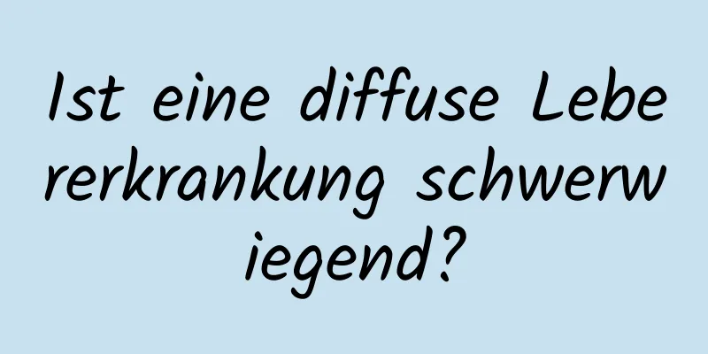 Ist eine diffuse Lebererkrankung schwerwiegend?