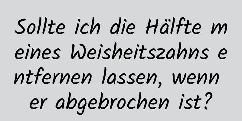 Sollte ich die Hälfte meines Weisheitszahns entfernen lassen, wenn er abgebrochen ist?