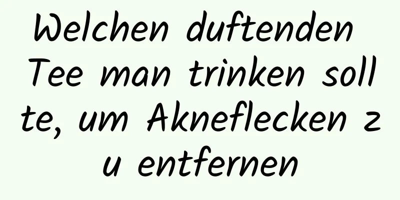Welchen duftenden Tee man trinken sollte, um Akneflecken zu entfernen
