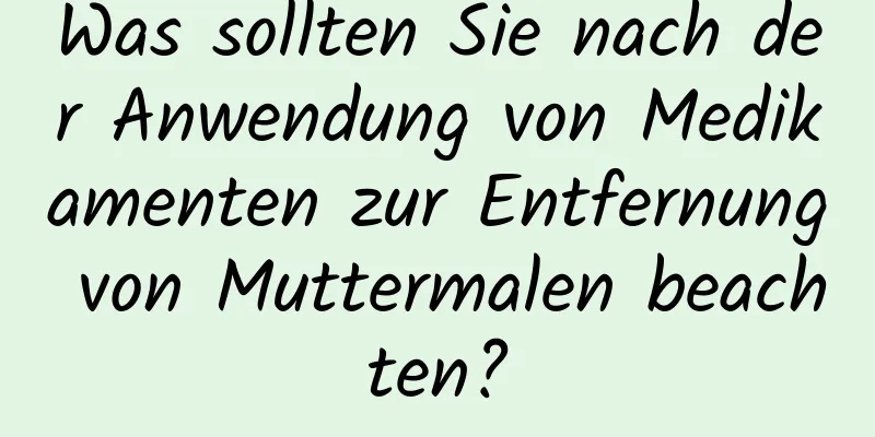 Was sollten Sie nach der Anwendung von Medikamenten zur Entfernung von Muttermalen beachten?
