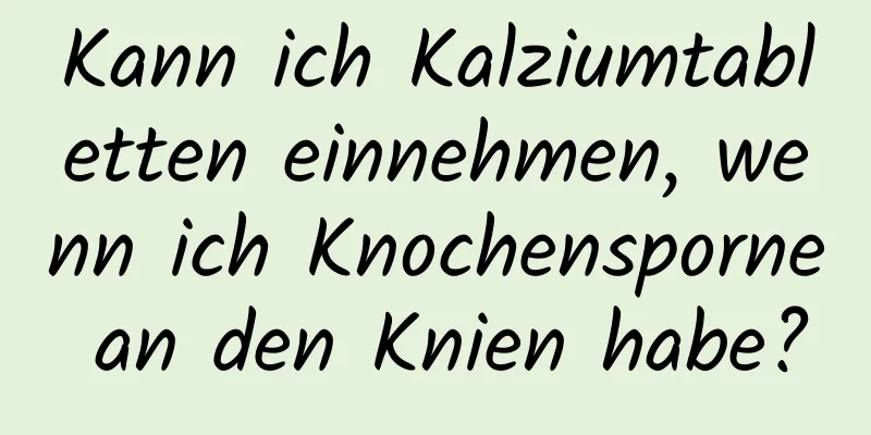 Kann ich Kalziumtabletten einnehmen, wenn ich Knochensporne an den Knien habe?