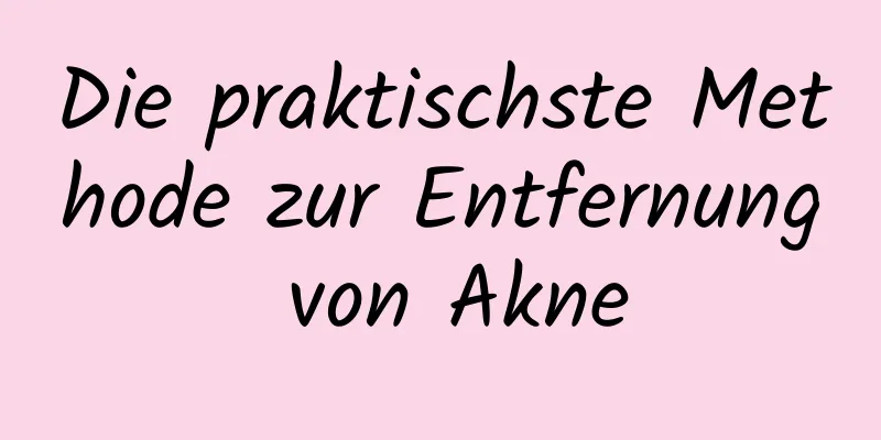 Die praktischste Methode zur Entfernung von Akne