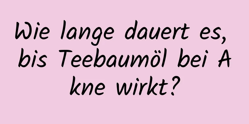 Wie lange dauert es, bis Teebaumöl bei Akne wirkt?