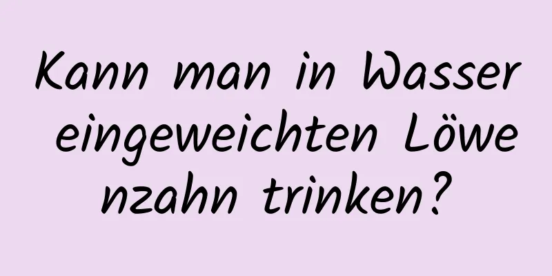 Kann man in Wasser eingeweichten Löwenzahn trinken?
