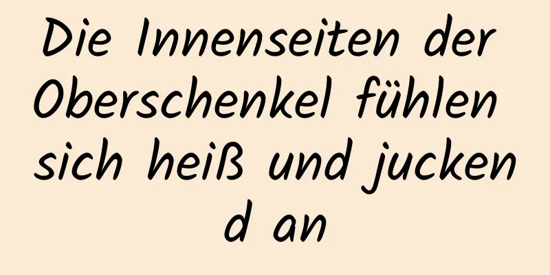 Die Innenseiten der Oberschenkel fühlen sich heiß und juckend an