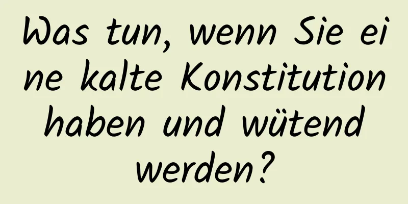 Was tun, wenn Sie eine kalte Konstitution haben und wütend werden?
