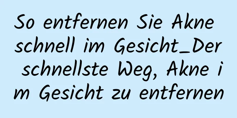 So entfernen Sie Akne schnell im Gesicht_Der schnellste Weg, Akne im Gesicht zu entfernen