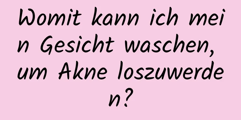 Womit kann ich mein Gesicht waschen, um Akne loszuwerden?