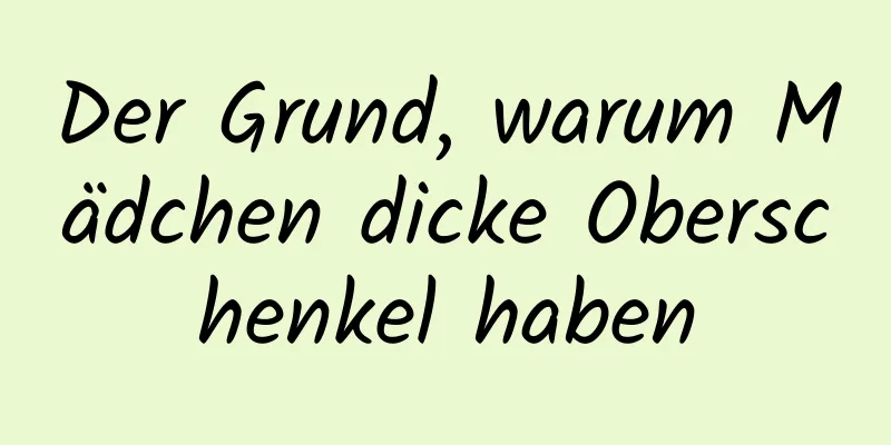 Der Grund, warum Mädchen dicke Oberschenkel haben