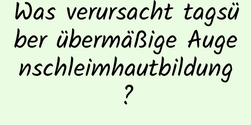 Was verursacht tagsüber übermäßige Augenschleimhautbildung?