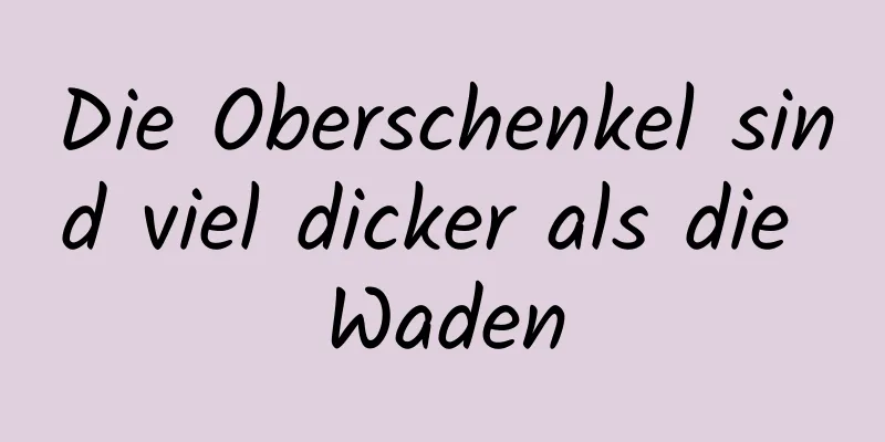 Die Oberschenkel sind viel dicker als die Waden