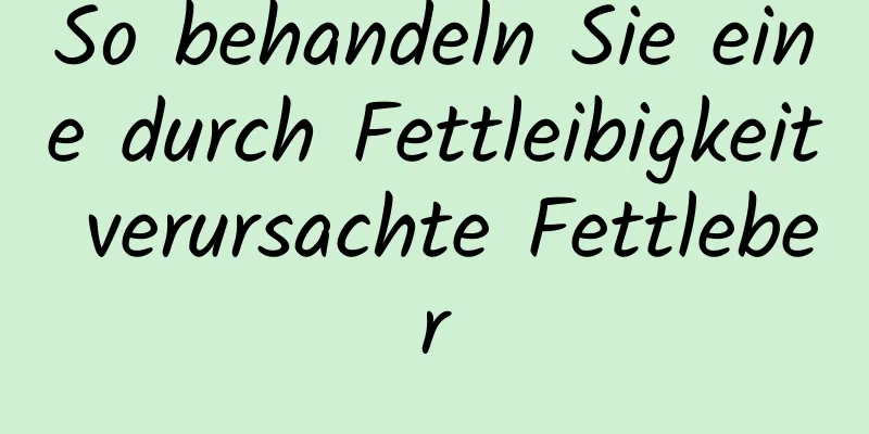 So behandeln Sie eine durch Fettleibigkeit verursachte Fettleber