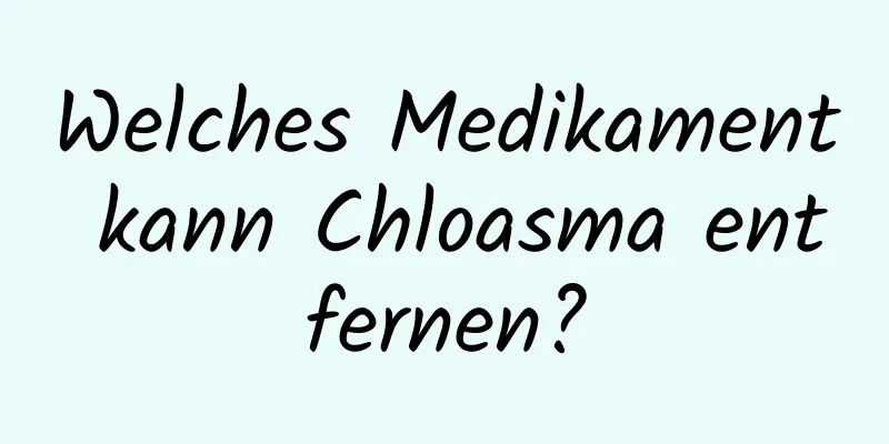 Welches Medikament kann Chloasma entfernen?