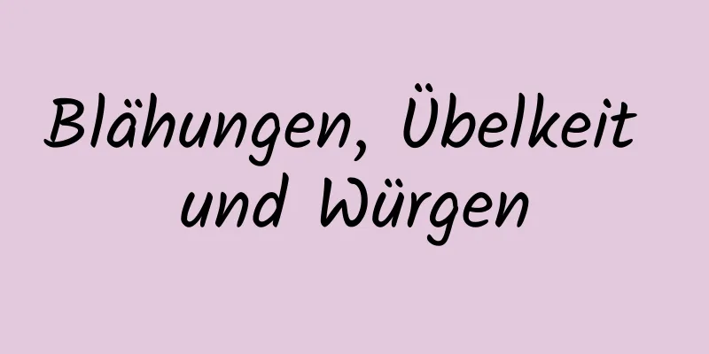 Blähungen, Übelkeit und Würgen