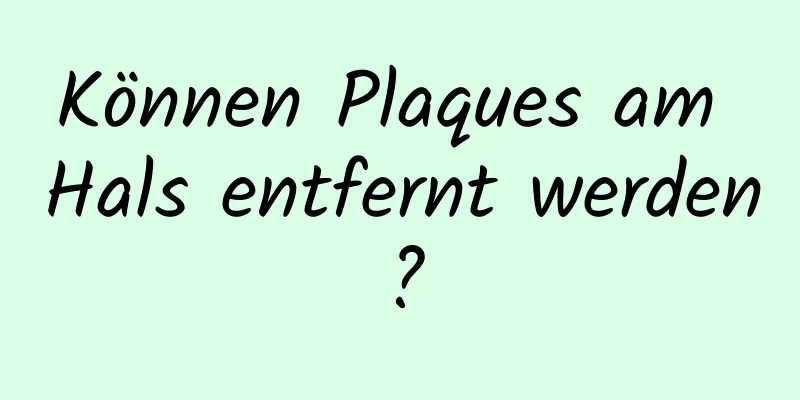 Können Plaques am Hals entfernt werden?