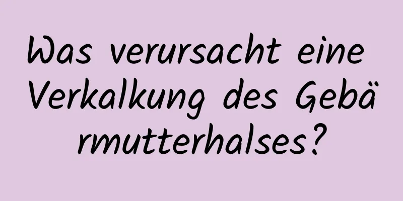 Was verursacht eine Verkalkung des Gebärmutterhalses?