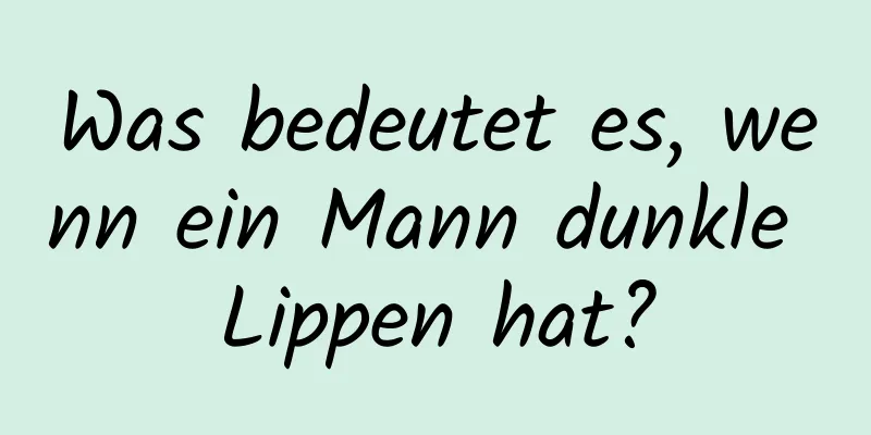 Was bedeutet es, wenn ein Mann dunkle Lippen hat?