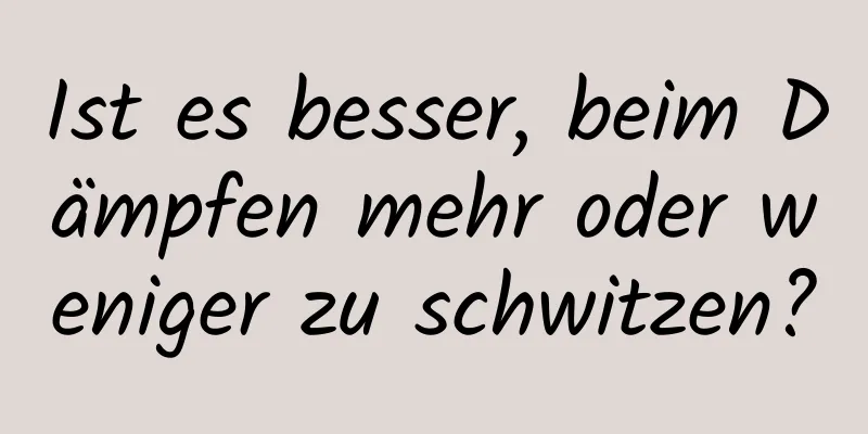 Ist es besser, beim Dämpfen mehr oder weniger zu schwitzen?